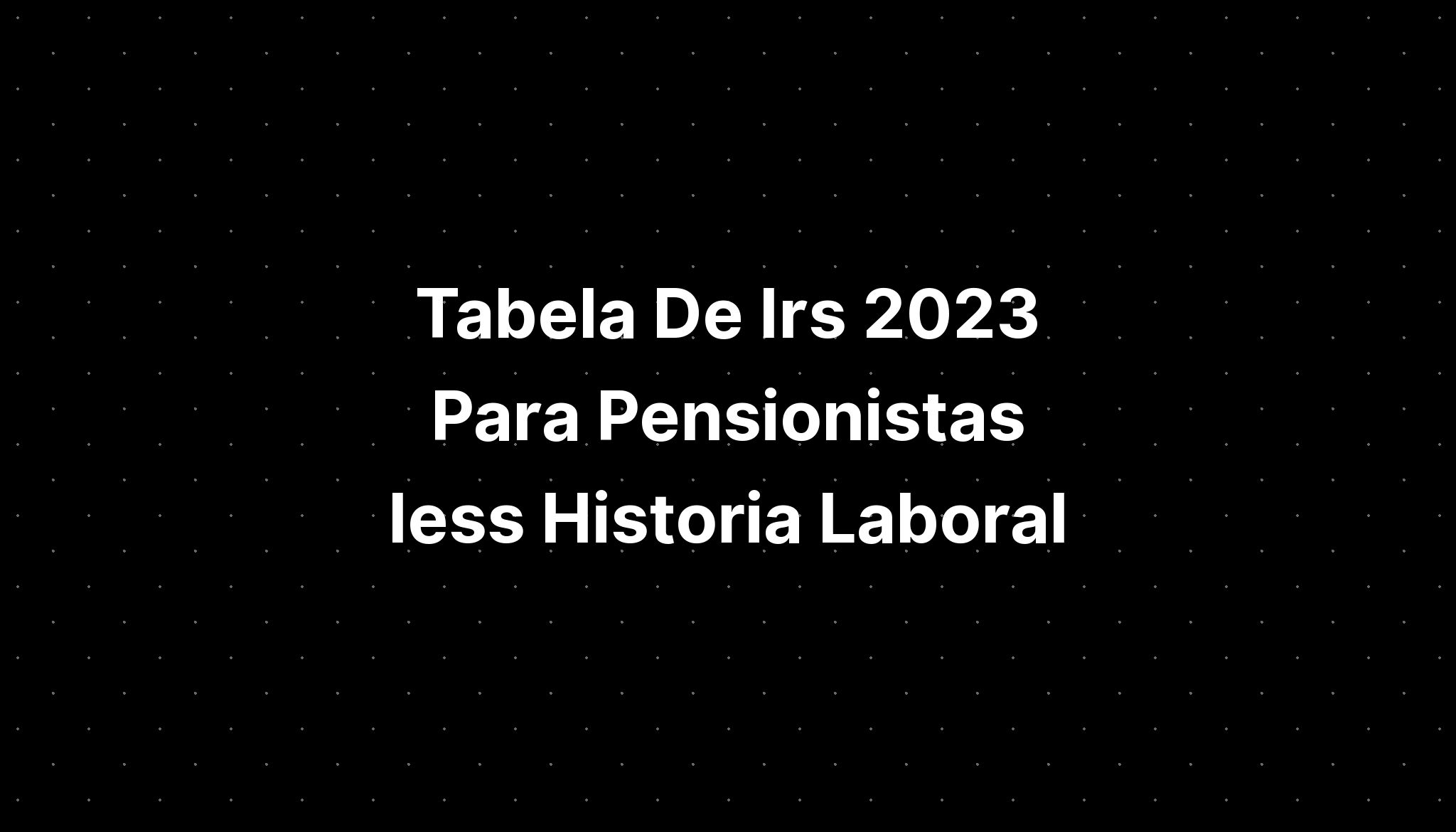 Tabela De Irs 2023 Para Pensionistas Iess Historia Laboral Imagesee 2717